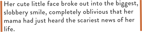 Her cute little face broke out into the biggest, slobbery smile, completely oblivious that her mama had just heard the scariest news of her life.